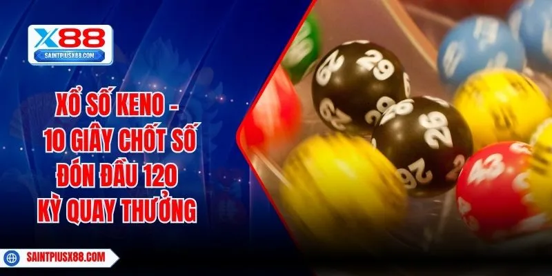 Xổ Số Keno - 10 Giây Chốt Số Đón Đầu 120 Kỳ Quay Thưởng